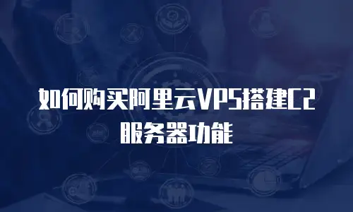 如何购买阿里云VPS搭建C2服务器功能