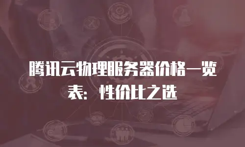 腾讯云物理服务器价格一览表：性价比之选