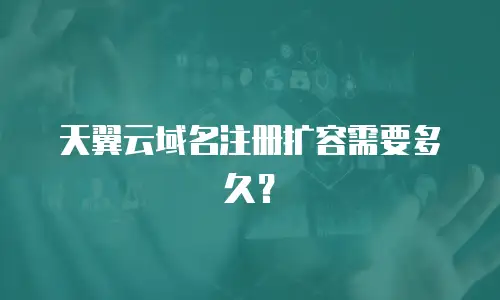 天翼云域名注册扩容需要多久？