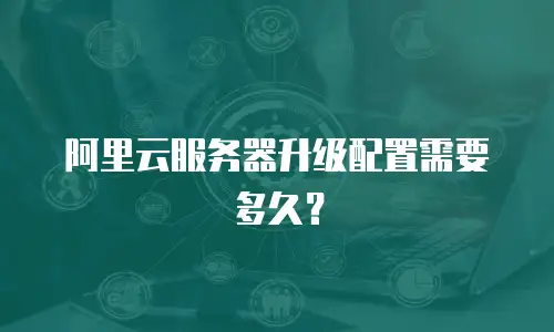 阿里云服务器升级配置需要多久？
