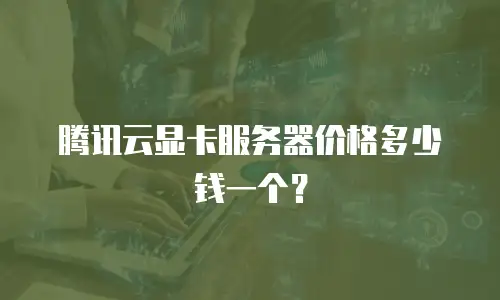 腾讯云显卡服务器价格多少钱一个？