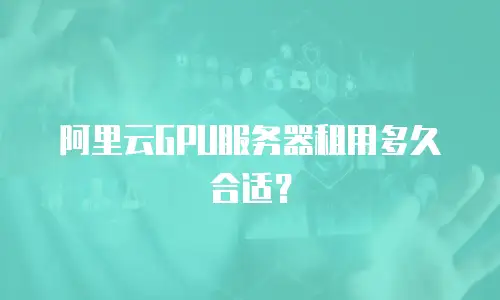 阿里云GPU服务器租用多久合适？
