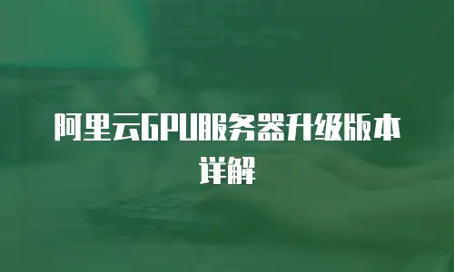 阿里云GPU服务器升级版本详解