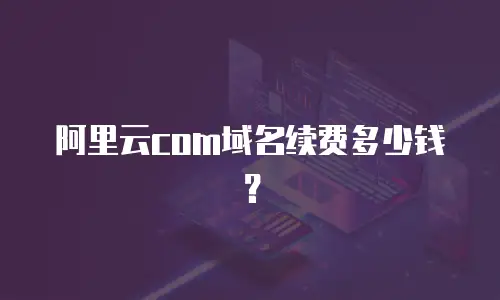 阿里云com域名续费多少钱？