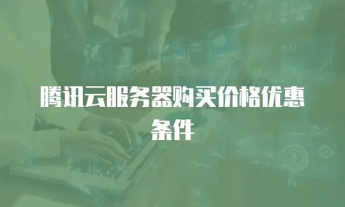 腾讯云服务器购买价格优惠条件