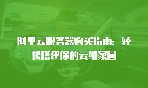 阿里云服务器购买指南：轻松搭建你的云端家园
