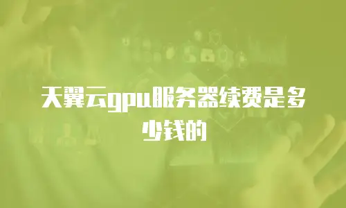 天翼云gpu服务器续费是多少钱的