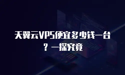 天翼云VPS便宜多少钱一台？一探究竟