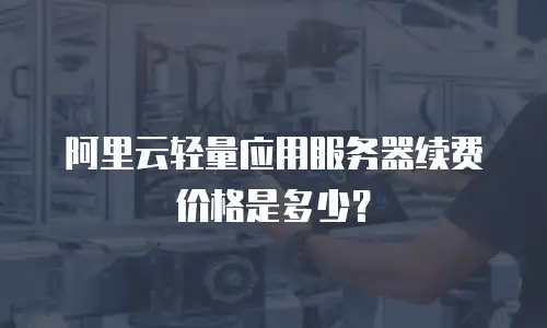 阿里云轻量应用服务器续费价格是多少？