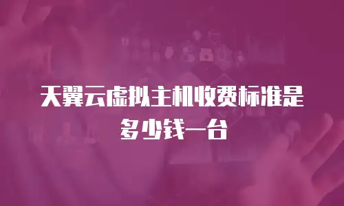 天翼云虚拟主机收费标准是多少钱一台