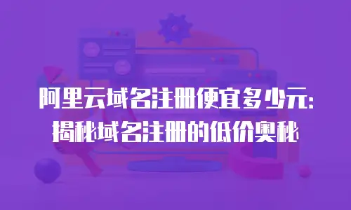 阿里云域名注册便宜多少元：揭秘域名注册的低价奥秘