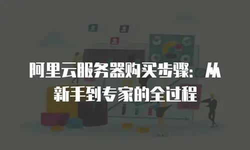 阿里云服务器购买步骤：从新手到专家的全过程