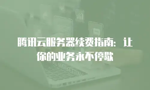 腾讯云服务器续费指南：让你的业务永不停歇