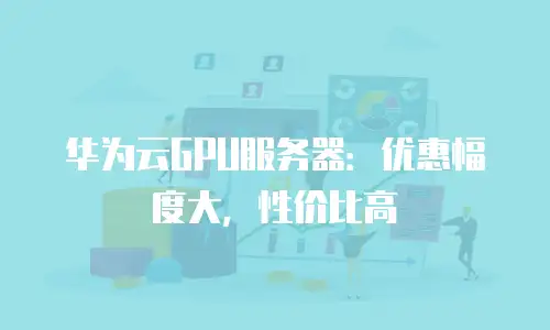 华为云GPU服务器：优惠幅度大，性价比高
