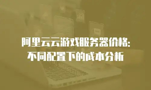 阿里云云游戏服务器价格: 不同配置下的成本分析