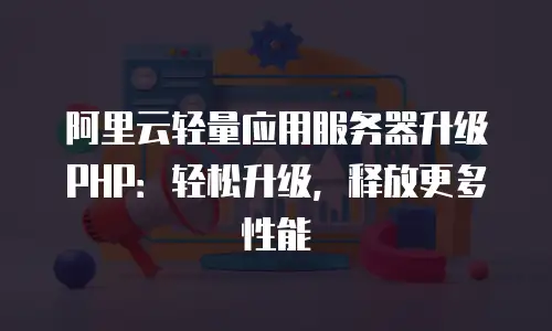 阿里云轻量应用服务器升级PHP：轻松升级，释放更多性能