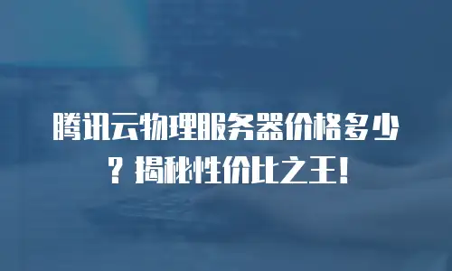 腾讯云物理服务器价格多少？揭秘性价比之王！