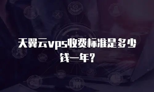 天翼云vps收费标准是多少钱一年？