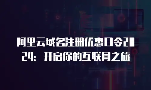 阿里云域名注册优惠口令2024：开启你的互联网之旅