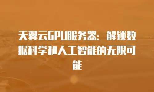 天翼云GPU服务器：解锁数据科学和人工智能的无限可能