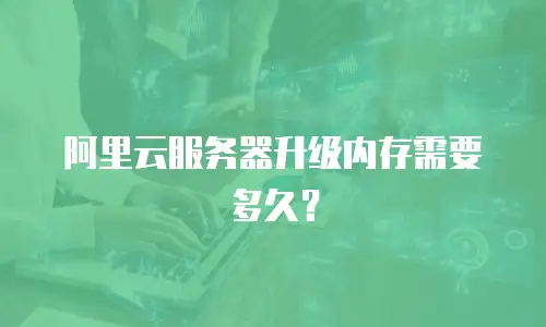 阿里云服务器升级内存需要多久？