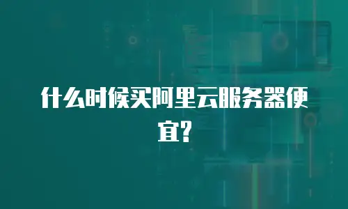 什么时候买阿里云服务器便宜?