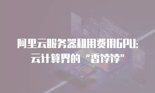 阿里云服务器租用费用GPU：云计算界的“香饽饽”
