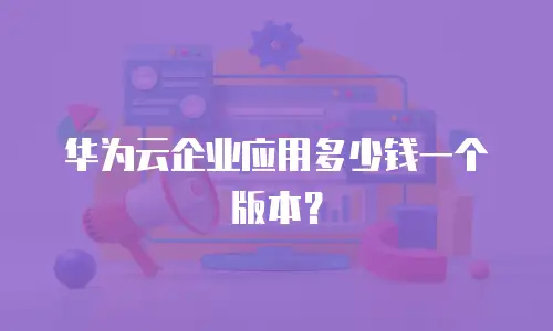 华为云企业应用多少钱一个版本？
