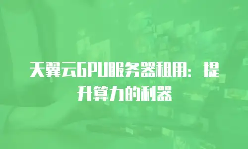 天翼云GPU服务器租用：提升算力的利器