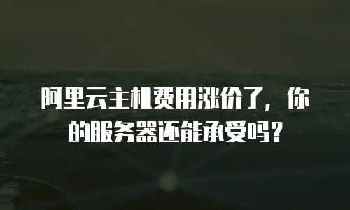 阿里云主机费用涨价了，你的服务器还能承受吗？