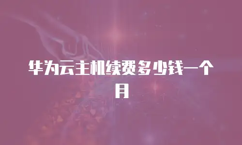 华为云主机续费多少钱一个月