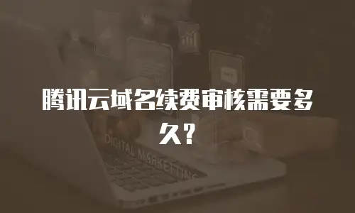 腾讯云域名续费审核需要多久？