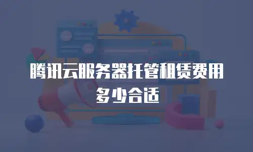腾讯云服务器托管租赁费用多少合适