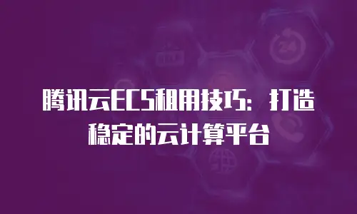 腾讯云ECS租用技巧：打造稳定的云计算平台