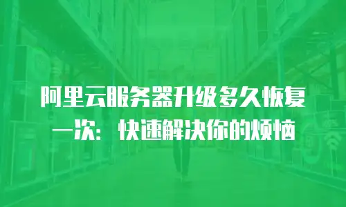 阿里云服务器升级多久恢复一次：快速解决你的烦恼
