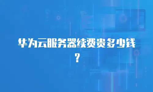 华为云服务器续费贵多少钱？