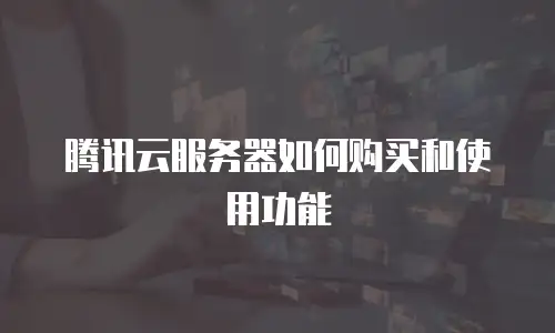 腾讯云服务器如何购买和使用功能