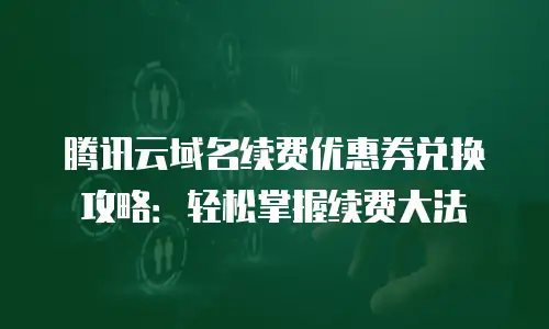腾讯云域名续费优惠券兑换攻略：轻松掌握续费大法