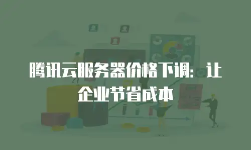 腾讯云服务器价格下调：让企业节省成本