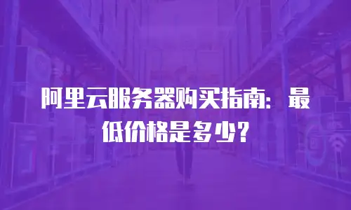 阿里云服务器购买指南：最低价格是多少？