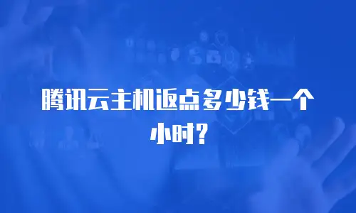 腾讯云主机返点多少钱一个小时？
