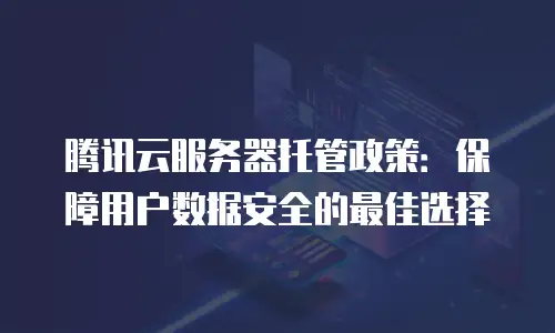 腾讯云服务器托管政策：保障用户数据安全的最佳选择