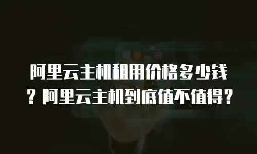 阿里云主机租用价格多少钱？阿里云主机到底值不值得？