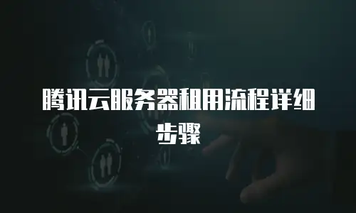 腾讯云服务器租用流程详细步骤