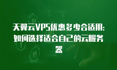 天翼云VPS优惠多少合适用：如何选择适合自己的云服务器