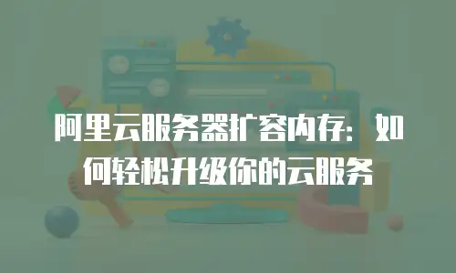 阿里云服务器扩容内存：如何轻松升级你的云服务