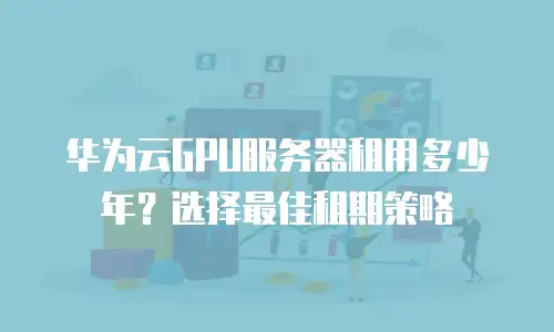 华为云GPU服务器租用多少年？选择最佳租期策略