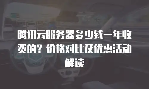 腾讯云服务器多少钱一年收费的？价格对比及优惠活动解读