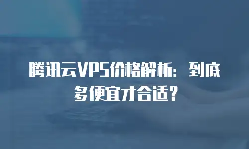 腾讯云VPS价格解析：到底多便宜才合适？