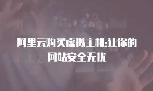 阿里云购买虚拟主机:让你的网站安全无忧